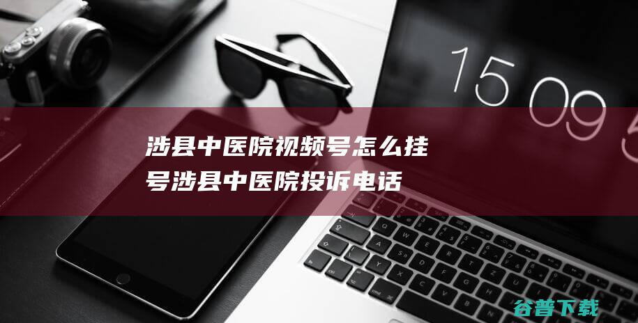 涉县中医院视频号怎么挂号，涉县中医院投诉电话-视频号